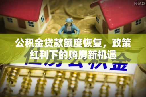 南关公积金贷款额度恢复，政策红利下的购房新机遇