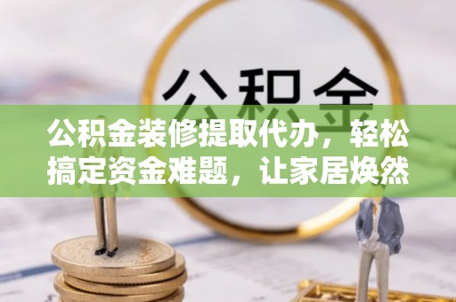 南关公积金装修提取代办，轻松搞定资金难题，让家居焕然一新