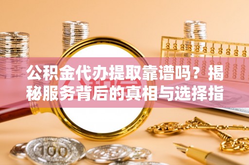 南关公积金代办提取靠谱吗？揭秘服务背后的真相与选择指南