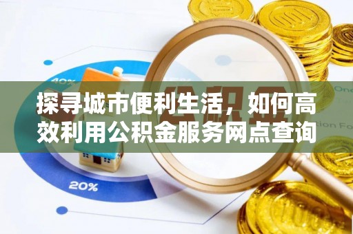 南关探寻城市便利生活，如何高效利用公积金服务网点查询提升办事效率