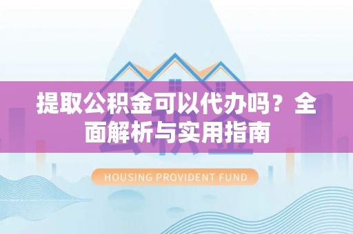 南关提取公积金可以代办吗？全面解析与实用指南