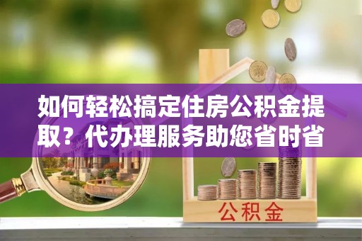 南关如何轻松搞定住房公积金提取？代办理服务助您省时省力