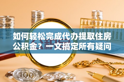 南关如何轻松完成代办提取住房公积金？一文搞定所有疑问