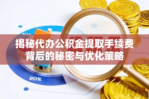 南关揭秘代办公积金提取手续费背后的秘密与优化策略