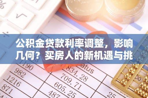 南关公积金贷款利率调整，影响几何？买房人的新机遇与挑战