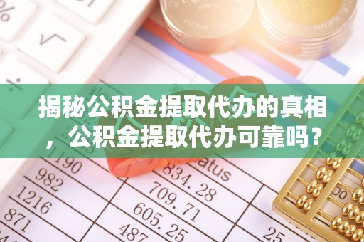 南关揭秘公积金提取代办的真相，公积金提取代办可靠吗？