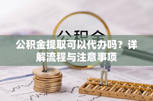 南关公积金提取可以代办吗？详解流程与注意事项