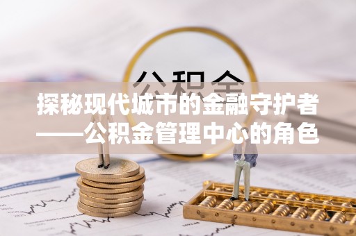 南关探秘现代城市的金融守护者——公积金管理中心的角色与使命
