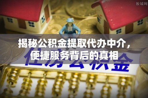 南关揭秘公积金提取代办中介，便捷服务背后的真相