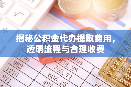 南关揭秘公积金代办提取费用，透明流程与合理收费