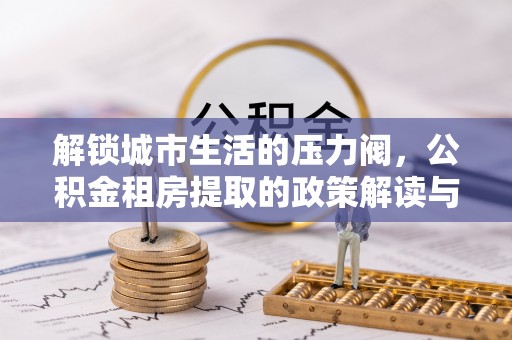 南关解锁城市生活的压力阀，公积金租房提取的政策解读与实践指南