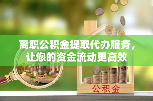 南关离职公积金提取代办服务，让您的资金流动更高效