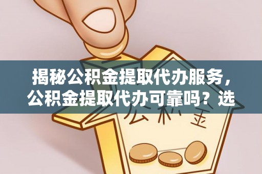 南关揭秘公积金提取代办服务，公积金提取代办可靠吗？选择需谨慎