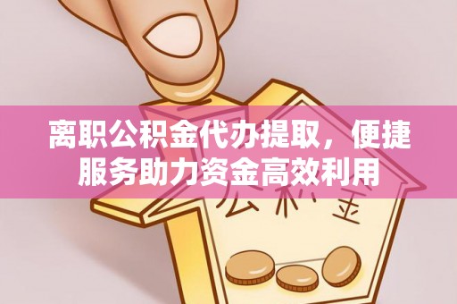 南关离职公积金代办提取，便捷服务助力资金高效利用