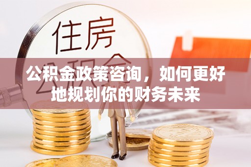南关公积金政策咨询，如何更好地规划你的财务未来