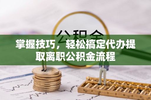 南关掌握技巧，轻松搞定代办提取离职公积金流程