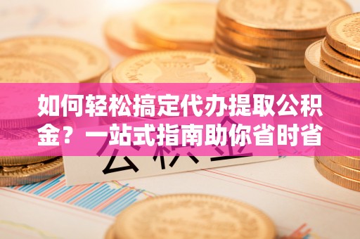 南关如何轻松搞定代办提取公积金？一站式指南助你省时省心