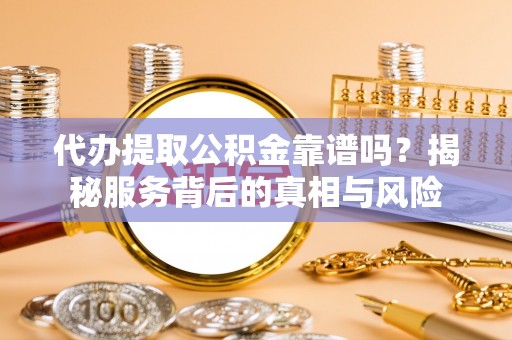 南关代办提取公积金靠谱吗？揭秘服务背后的真相与风险