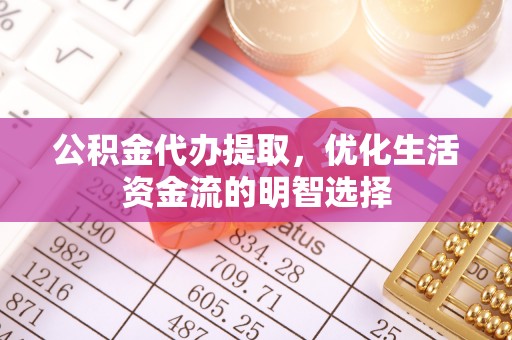 南关公积金代办提取，优化生活资金流的明智选择