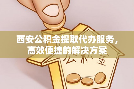 南关西安公积金提取代办服务，高效便捷的解决方案