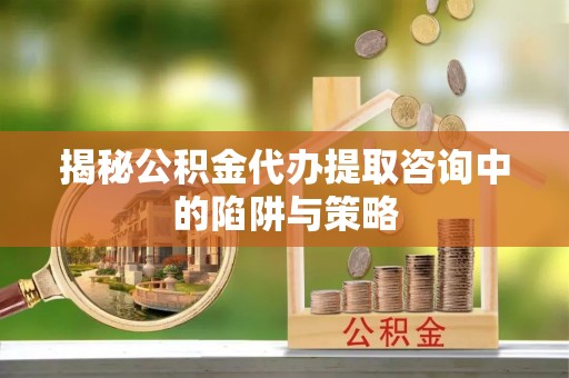 南关揭秘公积金代办提取咨询中的陷阱与策略
