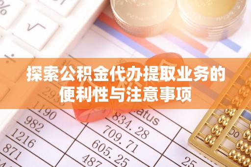 南关探索公积金代办提取业务的便利性与注意事项