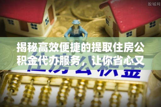 南关揭秘高效便捷的提取住房公积金代办服务，让你省心又省力