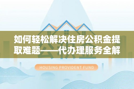 南关如何轻松解决住房公积金提取难题——代办理服务全解析