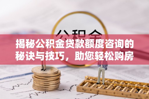 南关揭秘公积金贷款额度咨询的秘诀与技巧，助您轻松购房！