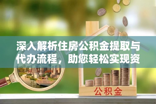 南关深入解析住房公积金提取与代办流程，助您轻松实现资金利用最大化