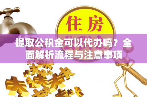 南关提取公积金可以代办吗？全面解析流程与注意事项