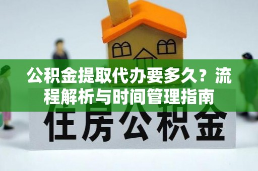 南关公积金提取代办要多久？流程解析与时间管理指南