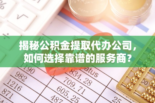 南关揭秘公积金提取代办公司，如何选择靠谱的服务商？
