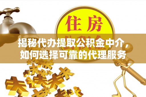 南关揭秘代办提取公积金中介，如何选择可靠的代理服务