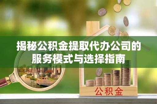 南关揭秘公积金提取代办公司的服务模式与选择指南