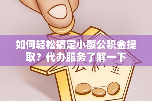 南关如何轻松搞定小额公积金提取？代办服务了解一下
