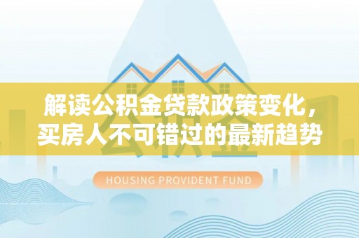 南关解读公积金贷款政策变化，买房人不可错过的最新趋势