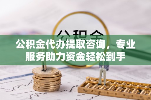 南关公积金代办提取咨询，专业服务助力资金轻松到手