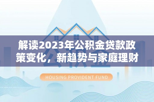 南关解读2023年公积金贷款政策变化，新趋势与家庭理财规划