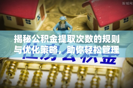南关揭秘公积金提取次数的规则与优化策略，助你轻松管理财务