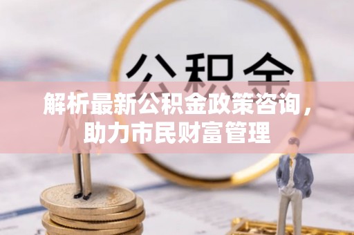 南关解析最新公积金政策咨询，助力市民财富管理