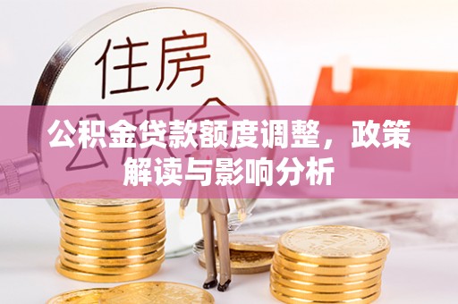 南关公积金贷款额度调整，政策解读与影响分析