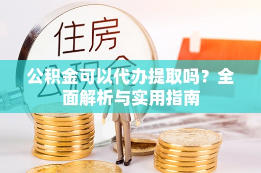 南关公积金可以代办提取吗？全面解析与实用指南