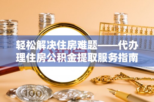 南关轻松解决住房难题——代办理住房公积金提取服务指南