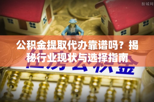 南关公积金提取代办靠谱吗？揭秘行业现状与选择指南