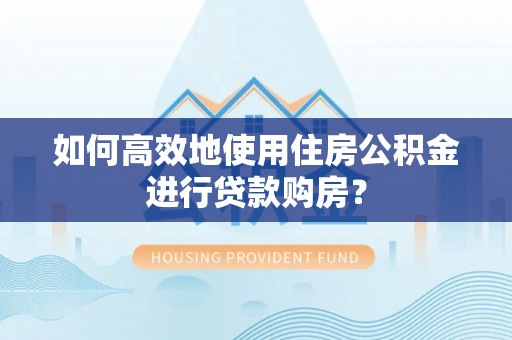 南关如何高效地使用住房公积金进行贷款购房？