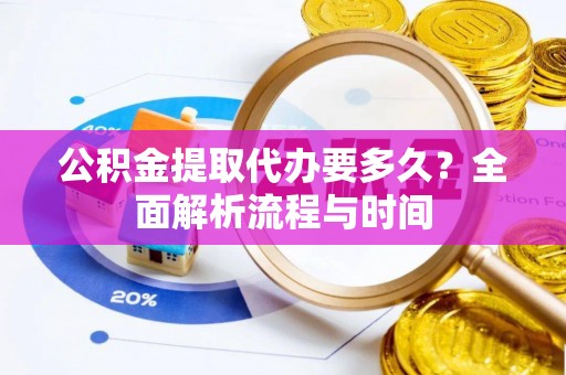 南关公积金提取代办要多久？全面解析流程与时间